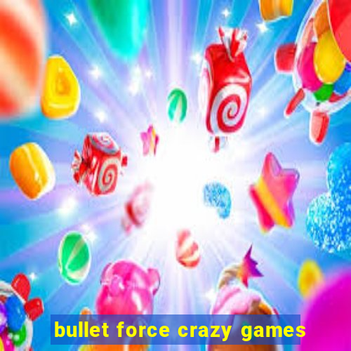 bullet force crazy games